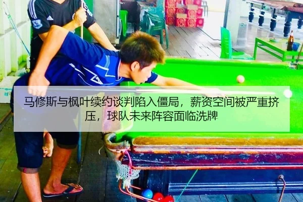 马修斯与枫叶续约谈判陷入僵局，薪资空间被严重挤压，球队未来阵容面临洗牌