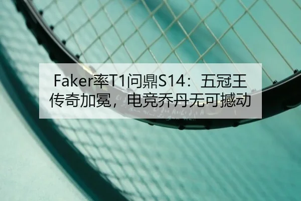 Faker率T1问鼎S14：五冠王传奇加冕，电竞乔丹无可撼动 - yaxin