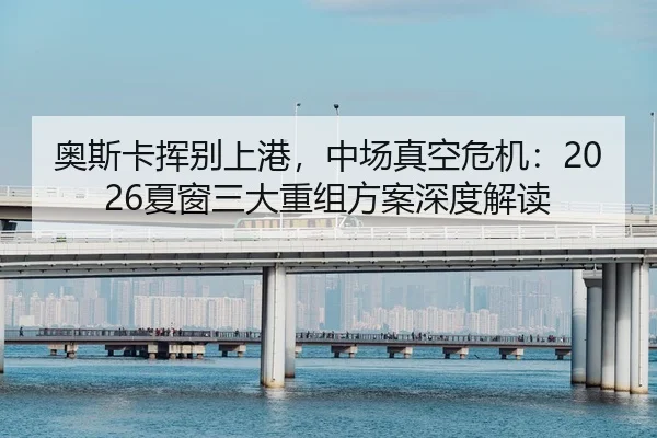 奥斯卡挥别上港，中场真空危机：2026夏窗三大重组方案深度解读 - yaxin
